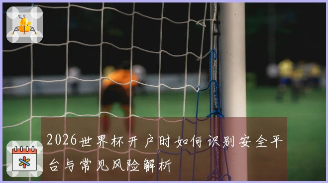 2026世界杯开户时如何识别安全平台与常见风险解析