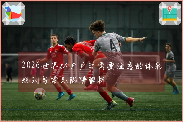 2026世界杯开户时需要注意的体彩规则与常见陷阱解析
