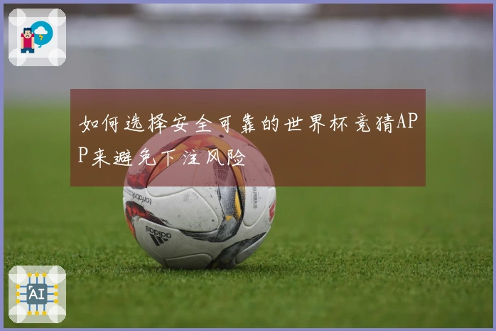 如何选择安全可靠的世界杯竞猜APP来避免下注风险