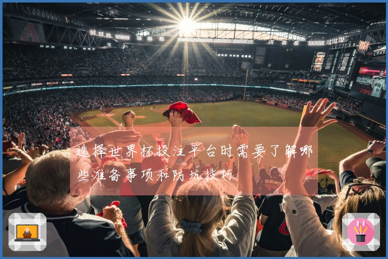 选择世界杯投注平台时需要了解哪些准备事项和防坑技巧