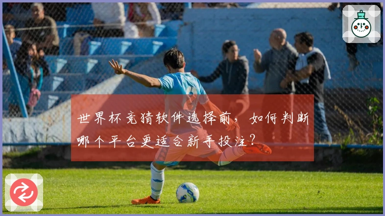 世界杯竞猜软件选择前，如何判断哪个平台更适合新手投注？