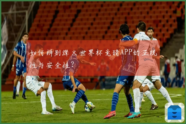 如何辨别烽火世界杯竞猜APP的正规性与安全性?