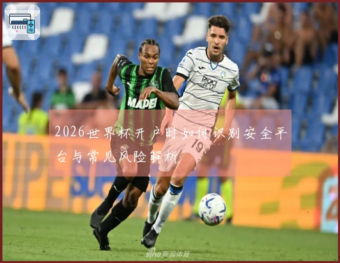 2026世界杯开户时如何识别安全平台与常见风险解析