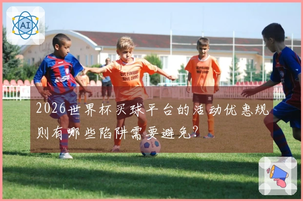 2026世界杯买球平台的活动优惠规则有哪些陷阱需要避免？