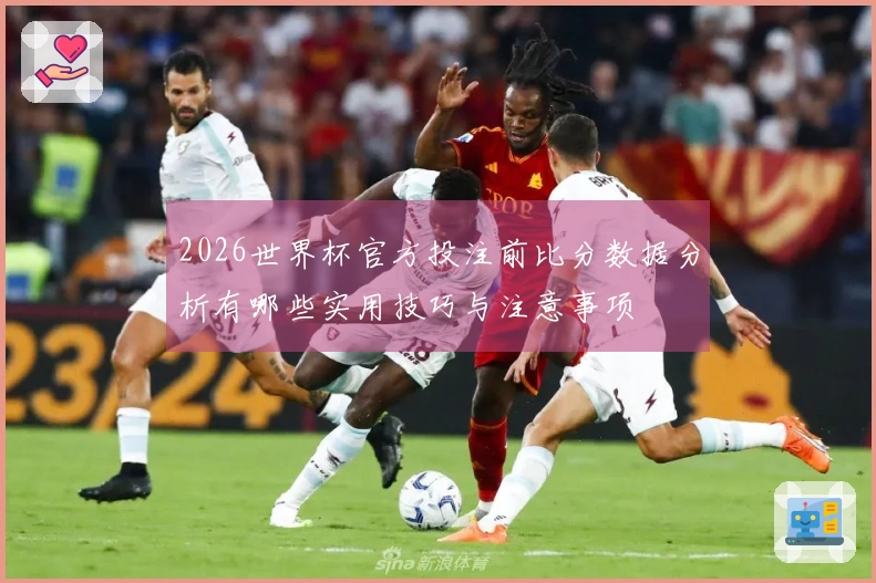 2026世界杯官方投注前比分数据分析有哪些实用技巧与注意事项
