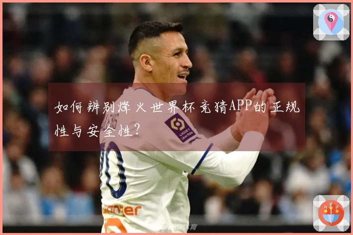 如何辨别烽火世界杯竞猜APP的正规性与安全性？