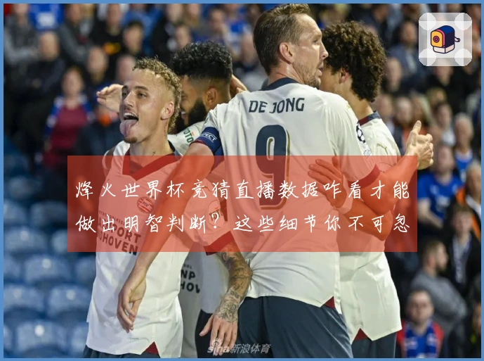 烽火世界杯竞猜直播数据咋看才能做出明智判断？这些细节你不可忽视