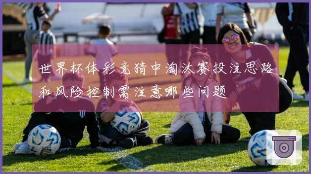 世界杯体彩竞猜中淘汰赛投注思路和风险控制需注意哪些问题
