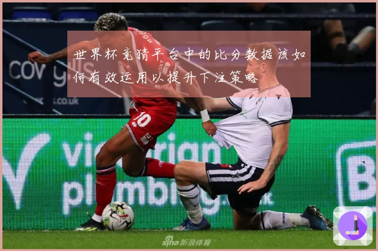 世界杯竞猜平台中的比分数据该如何有效运用以提升下注策略