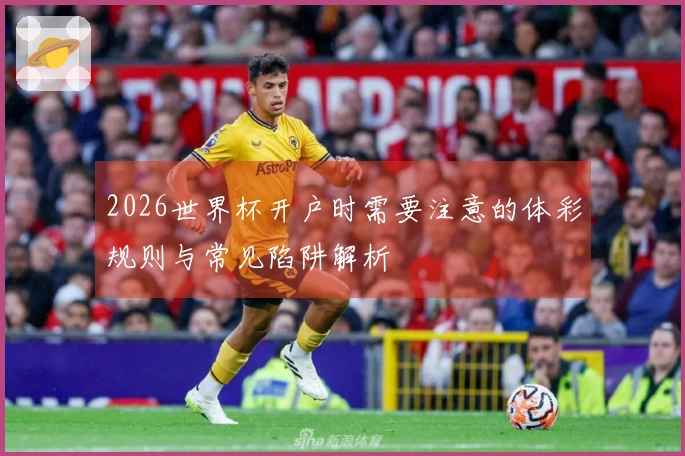 2026世界杯开户时需要注意的体彩规则与常见陷阱解析